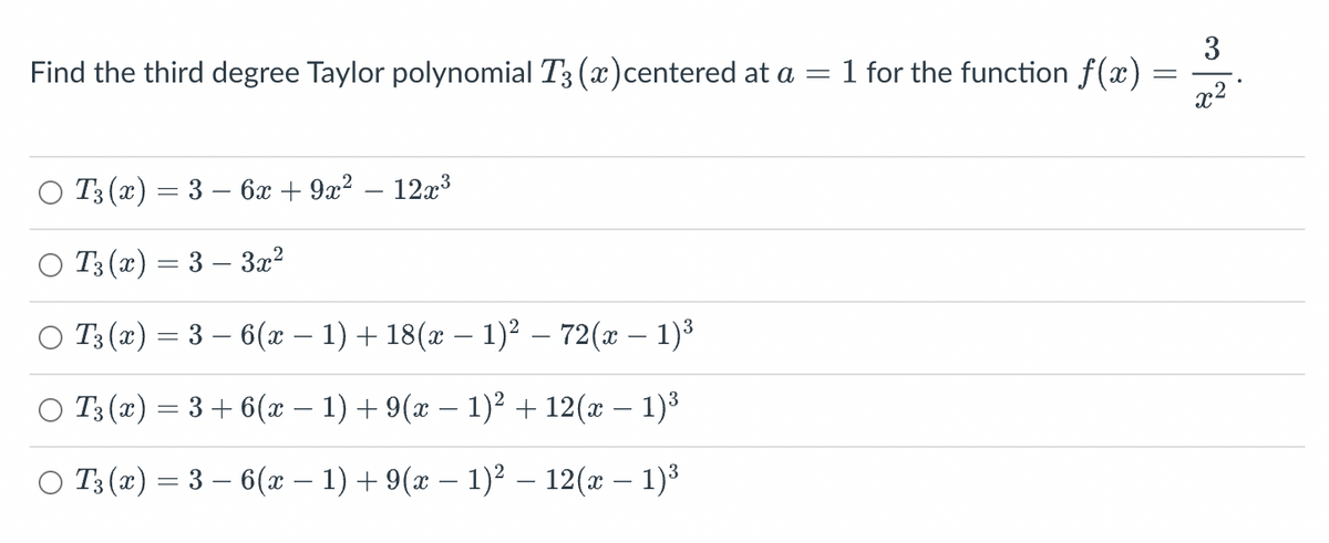 Find the third degree Taylor polynomial T3 (x) centered at a = 1 for the function f(x)
○ T3(x) = 3 - 6x + 9x² − 12x³
T3(x) = 3 − 3x²
T3 (x) = 3 – 6(x − 1) + 18(x − 1)² – 72(x − 1)³
○ T3(x) = 3 + 6(x − 1) + 9(x − 1)² + 12(x − 1)³
○ T3 (x) = 3 – 6(x − 1) + 9(x − 1)² – 12(x − 1)³
=
3
x².