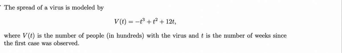 The spread of a virus is modeled by
V (t) = -t³ + t² + 12t,
where V(t) is the number of people (in hundreds) with the virus and t is the number of weeks since
the first case was observed.
