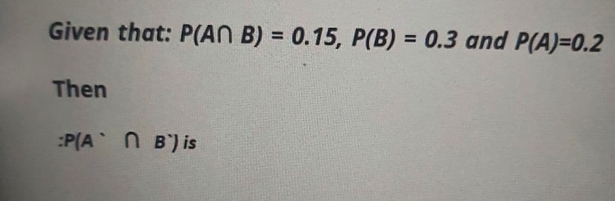 Given that: P(AN B) = 0.15, P(B) = 0.3 and P(A)=0.2
%3D
%3D
Then
:P(A N B) is

