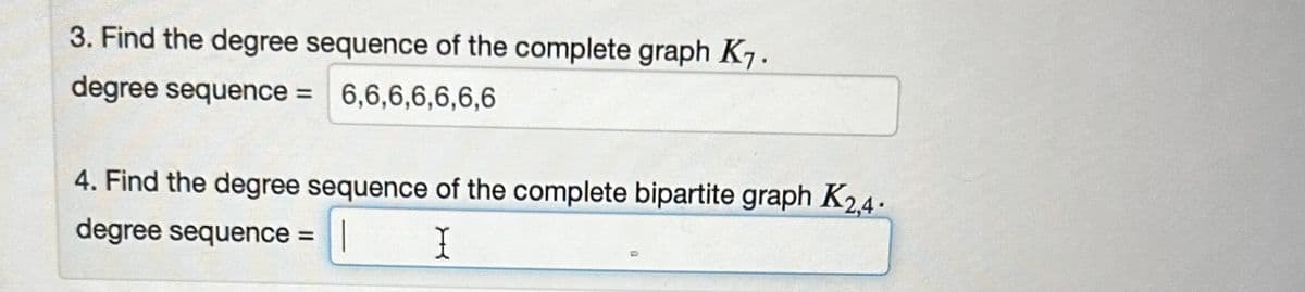 3. Find the degree sequence of the complete graph K₁.
degree sequence = 6,6,6,6,6,6,6
4. Find the degree sequence of the complete bipartite graph K2,4-
degree sequence =
I