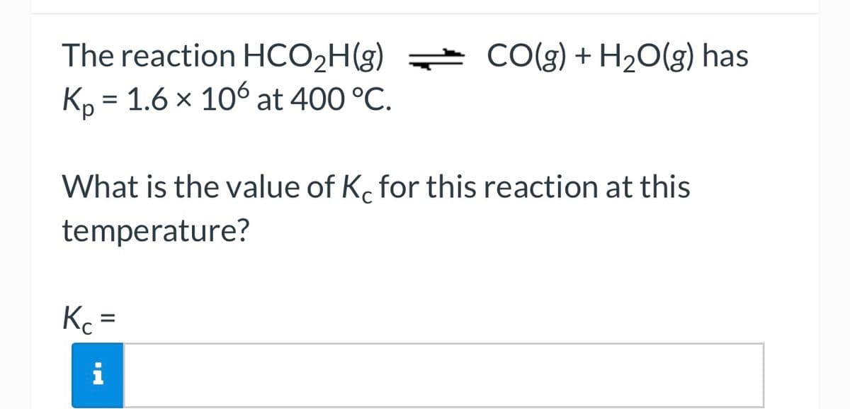 The reaction HCO₂H(g) CO(g) + H₂O(g) has
Kp = 1.6 × 106 at 400 °C.
What is the value of Kc for this reaction at this
temperature?
Kc
=
H