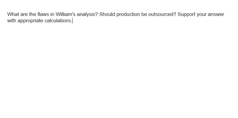 What are the flaws in William's analysis? Should production be outsourced? Support your answer
with appropriate calculations.
