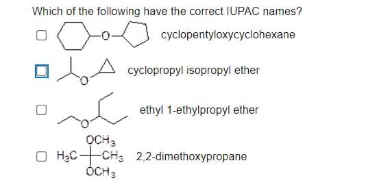 Which of the following have the correct IUPAC names?
cyclopentyloxycyclohexane
cyclopropyl isopropyl ether
ethyl 1-ethylpropyl ether
OCH3
O HạC-CH 2,2-dimethoxypropane
ÓCH3
