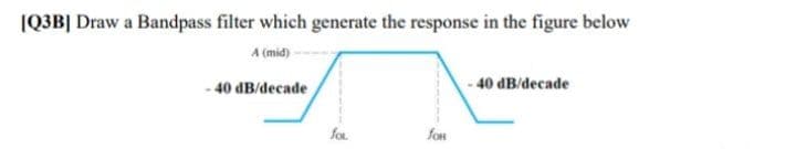 [Q3B] Draw a Bandpass filter which generate the response in the figure below
A (mid)
-40 dB/decade
-40 dB/decade
for
for