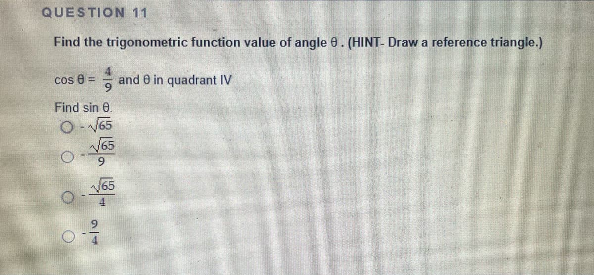 QUESTION 11
Find the trigonometric function value of angle 0. (HINT- Draw a reference triangle.)
cos 0 =
and 0 in quadrant IV
Find sin 0.
- 65
V65
6.
65
