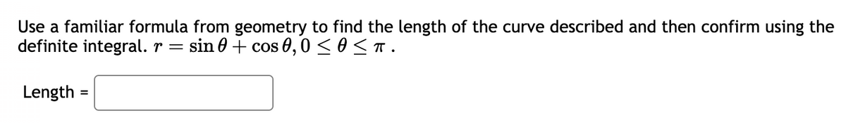 Use a familiar formula from geometry to find the length of the curve described and then confirm using the
definite integral. r = sin 0 + cos 0,0 ≤ 0 ≤ π.
Length
=