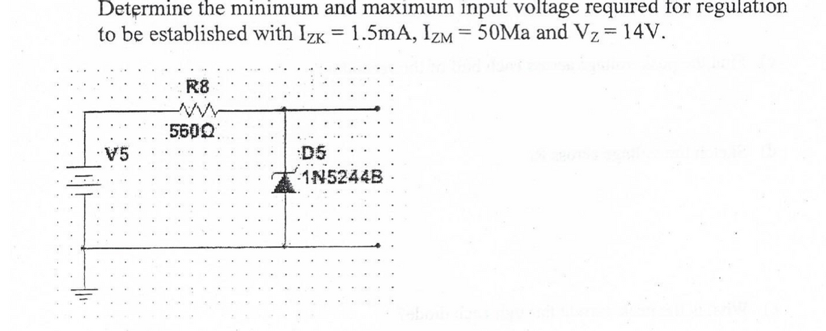 Determine the minimum and maximum input voltage required for regulation
to be established with IzK = 1.5mA, IZM = 50Ma and Vz = 14V.
R8
5600:
V5
D5
1N5244B
