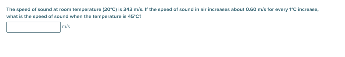 The speed of sound at room temperature (20°C) is 343 m/s. If the speed of sound in air increases about 0.60 m/s for every 1°C increase,
what is the speed of sound when the temperature is 45°C?
m/s
