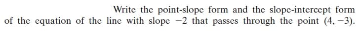 Write the point-slope form and the slope-intercept form
of the equation of the line with slope -2 that passes through the point (4, -3).
