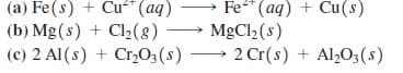 Fe (aq)
(a) Fe(s) + Cu" (aq)
(b) Mg(s) + Cl2(8)
(c) 2 Al(s) + Cr,0;(s) → 2 Cr(s) + Al,O;(s)
+ Cu(s)
MgCl2(s)
