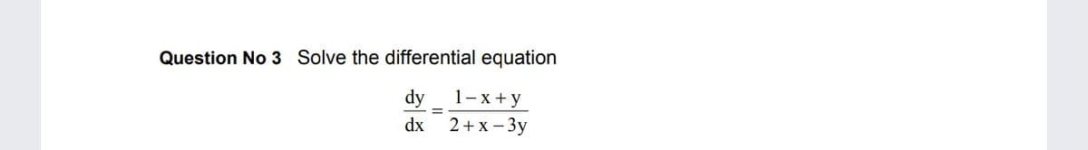 Question No 3 Solve the differential equation
dy
1-х+у
dx
2+ x - 3y
