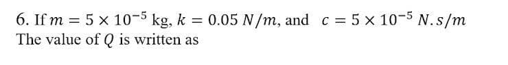 6. If m = 5 x 10-5 kg, k
The value of Q is written as
= 0.05 N/m, and c = 5 x 10-5 N.s/m
