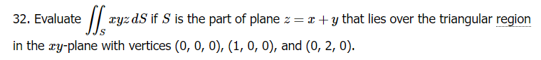 ryzdS if S is the part of plane z = x + y that lies over the triangular region
32. Evaluate
in the xy-plane with vertices (0, 0, 0), (1, 0, 0), and (0, 2, 0).