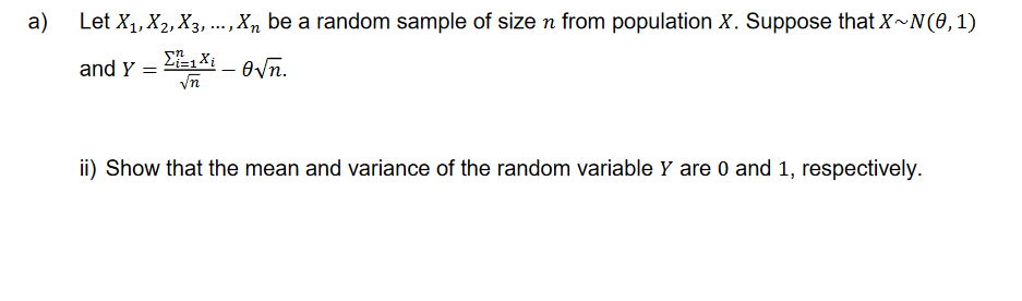 a)
Let X₁, X₂, X3, ..., Xn be a random sample of size n from population X. Suppose that X~N(0, 1)
Σ₁=1 Xi
and Y =
i=1:
√n
- 0√n.
ii) Show that the mean and variance of the random variable Y are 0 and 1, respectively.