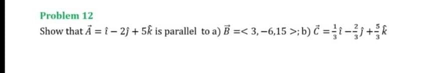Problem 12
Show that Ā = i - 2j + 5k is parallel to a) B =< 3,-6,15 >;b) Č =i+
