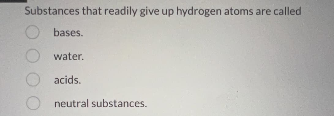 Substances that readily give up hydrogen atoms are called
bases.
water.
acids.
neutral substances.