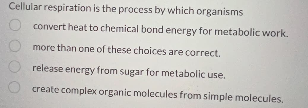 Cellular respiration is the process by which organisms
convert heat to chemical bond energy for metabolic work.
more than one of these choices are correct.
release energy from sugar for metabolic use.
create complex organic molecules from simple molecules.