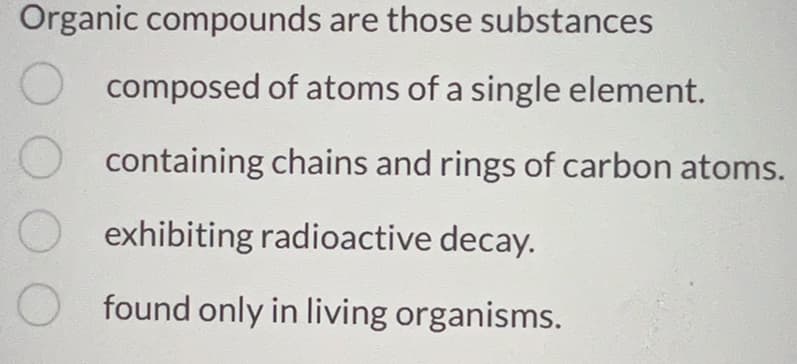 Organic compounds are those substances
composed of atoms of a single element.
containing chains and rings of carbon atoms.
exhibiting radioactive decay.
found only in living organisms.