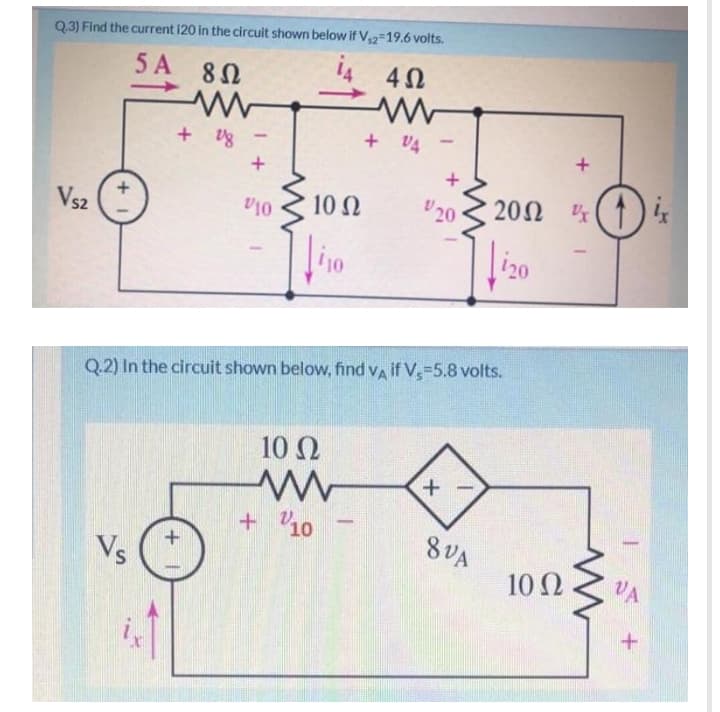 Q.3) Find the current 120 in the circuit shown below if V,2=19.6 volts.
5 A 82
+ V4
+ vg
20Ω '
(1)
10 Ω
V20
Vs2
V10
i20
Q.2) In the circuit shown below, find va if V,=5.8 volts.
10 Ω
+ 10
-
8VA
Vs
10 Ω
VA
