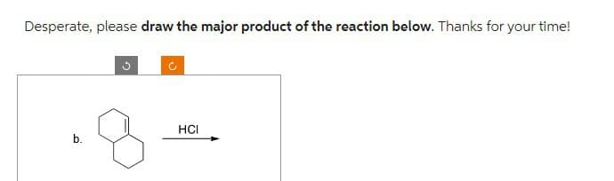 Desperate, please draw the major product of the reaction below. Thanks for your time!
b.
HCI