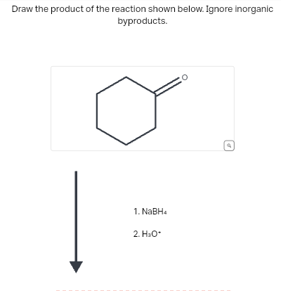 Draw the product of the reaction shown below. Ignore inorganic
byproducts.
1. NaBH4
2. H₂O*
✔
