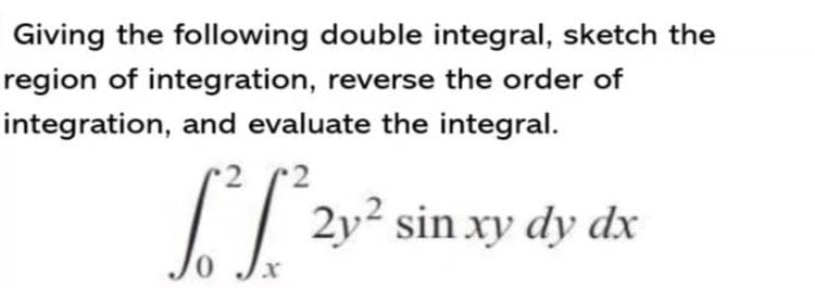 Giving the following double integral, sketch the
region of integration, reverse the order of
integration, and evaluate the integral.
2y2 sin xy dy dx
