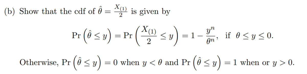 (b) Show that the cdf of 6
X(1) is given by
X(1)
y) = Pr
») =
yn
Pr (ô su):
if 0 < y < 0.
On '
Otherwise, Pr
<y) = 0 when
y < 0
and Pr (ô < y)
= 1 when or y > 0.
