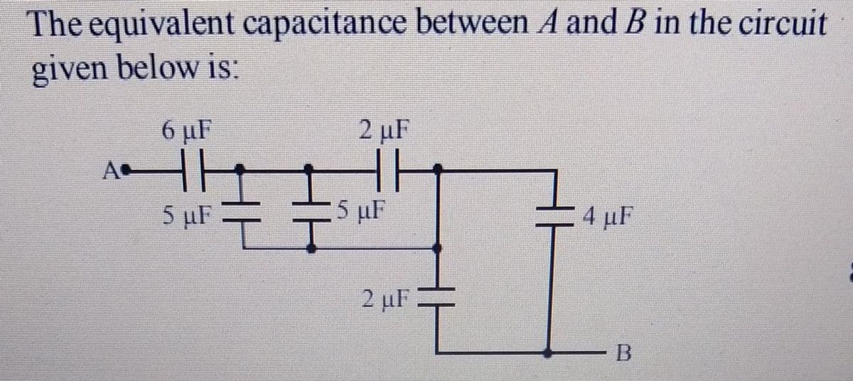 The equivalent capacitance between A and B in the circuit
given below is:
6 µF
2 µF
A
5 µF
5 µF
4 μΕ
2 µF
