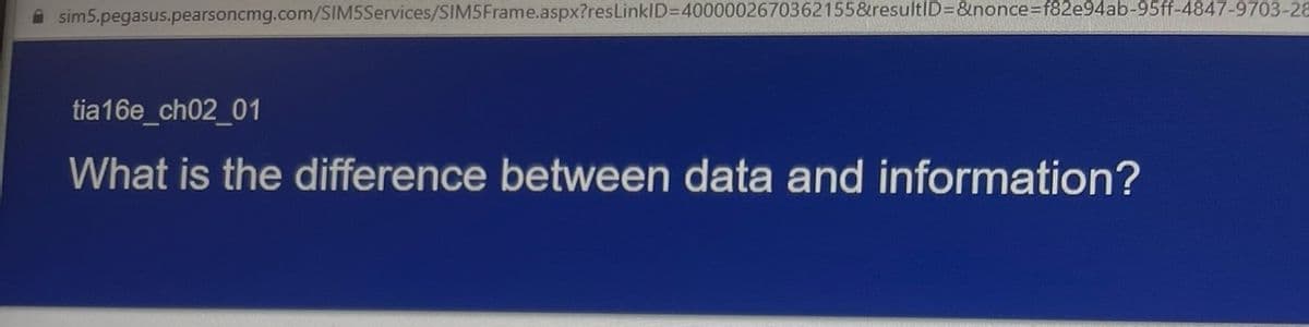 sim5.pegasus.pearsoncmg.com/SIM5Services/SIM5Frame.aspx?res LinkID=4000002670362155&resultID=&nonce=f82e94ab-95ff-4847-9703-28
tia16e_ch02_01
What is the difference between data and information?