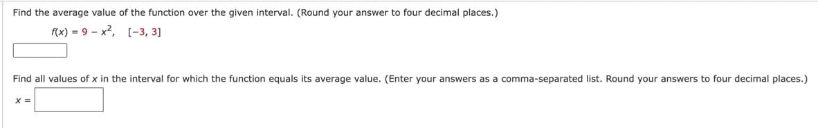 Find the average value of the function over the given interval. (Round your answer to four decimal places.)
f(x) = 9x2, [-3, 3]
Find all values of x in the interval for which the function equals its average value. (Enter your answers as a comma-separated list. Round your answers to four decimal places.)
X =
