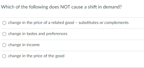 Which of the following does NOT cause a shift in demand?
O change in the price of a related good - substitutes or complements
O change in tastes and preferences
O change in income
O change in the price of the good