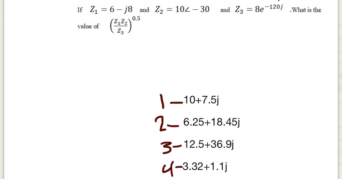 value of (2)
If Z1 = 6 – j8 and Z2 = 102 – 30
and Z3 = 8e120j .What is the
0.5
|-10+7.5j
2- 6.25+18.45j
3-12.5+36.9j
4-3.32+1.1j
