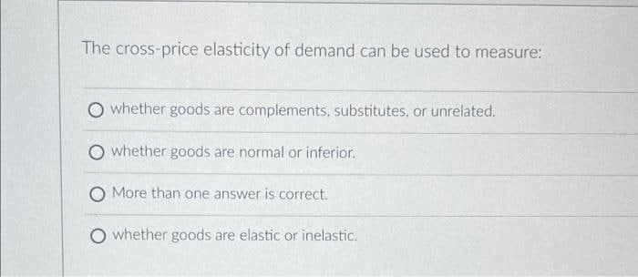 The cross-price elasticity of demand can be used to measure:
O whether goods are complements, substitutes, or unrelated.
O whether goods are normal or inferior.
O More than one answer is correct.
O whether goods are elastic or inelastic.