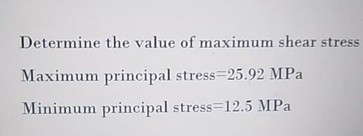 Determine the value of maximum shear stress
Maximum principal stress=25.92 MPa
Minimum principal stress=12.5 MPa