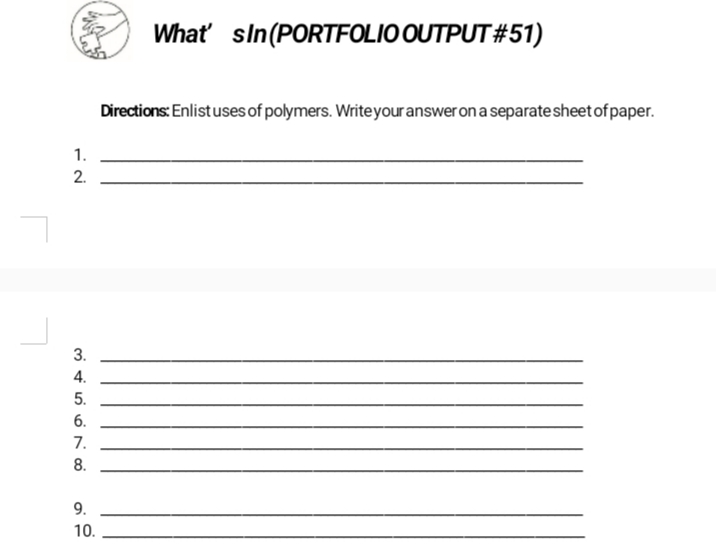 What' sln(PORTFOLIO OUTPUT #51)
Directions: Enlist uses of polymers. Write your answer on a separate sheet of paper.
1.
2.
3.
4.
5.
6.
7.
8.
9.
10.