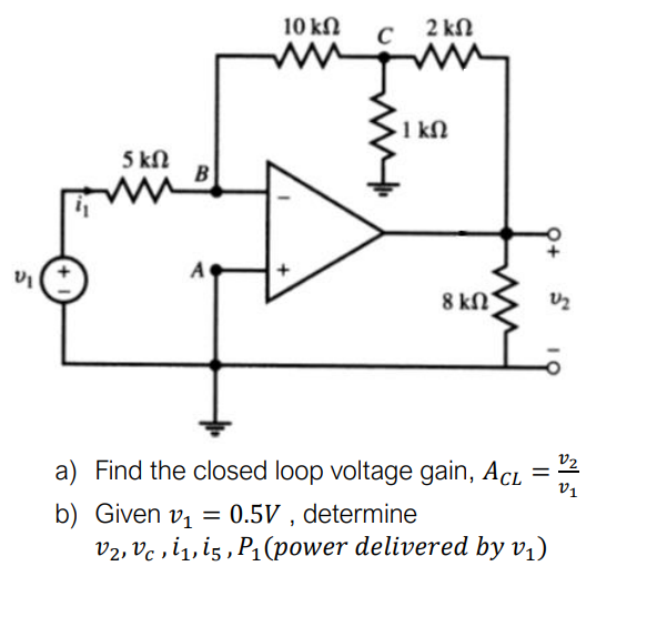 VI
5 ΚΩ
B
A
10 ΚΩ с
mim
mm
2 ΚΩ
· 1 ΚΩ
8 ΚΩ
a) Find the closed loop voltage gain, ACL
b)
Given v₁ = 0.5V, determine
V2, Vc, i₁, i5, P₁ (power delivered by v₁)
=
S
V2
S