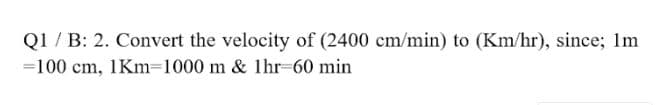 Q1 / B: 2. Convert the velocity of (2400 cm/min) to (Km/hr), since; 1m
=100 cm, 1Km=1000 m & 1hr-60 min
