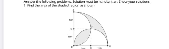 Answer the following problems. Solution must be handwritten. Show your solutions.
1. Find the area of the shaded region as shown
1cm
D
1cm
1cm
1cm

