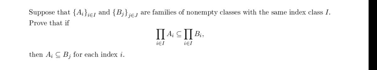 Suppose that {Ai}iel and {Bj}jeJ are families of nonempty classes with the same index class I.
Prove that if
II Ai CII Bi,
iЄI
iEI
then A, B, for each index i.