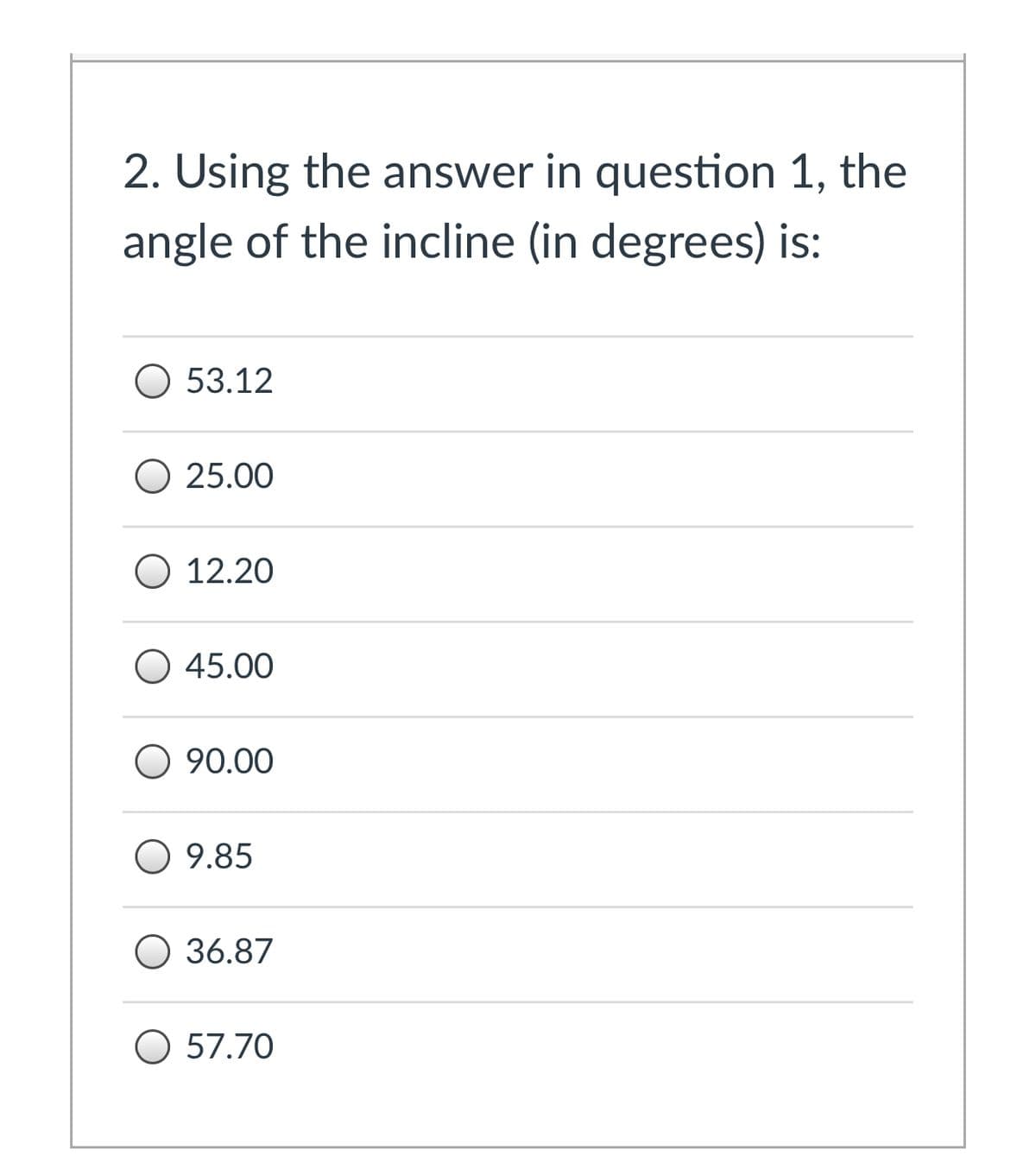 2. Using the answer in question 1, the
angle of the incline (in degrees) is:
О 53.12
O 25.00
О 12.20
O 45.00
90.00
O 9.85
О 36.87
O 57.70
