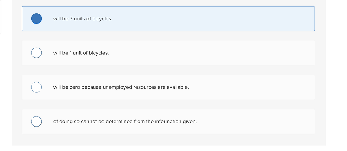 will be 7 units of bicycles.
will be 1 unit of bicycles.
will be zero because unemployed resources are available.
of doing so cannot be determined from the information given.