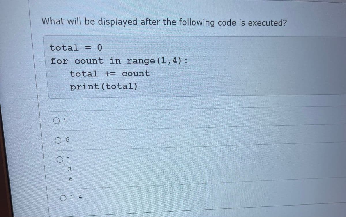 What will be displayed after the following code is executed?
total = 0
for count in range (1,4):
total += count
print(total)
O 5
0 6
O 1
O 1 4
3.
