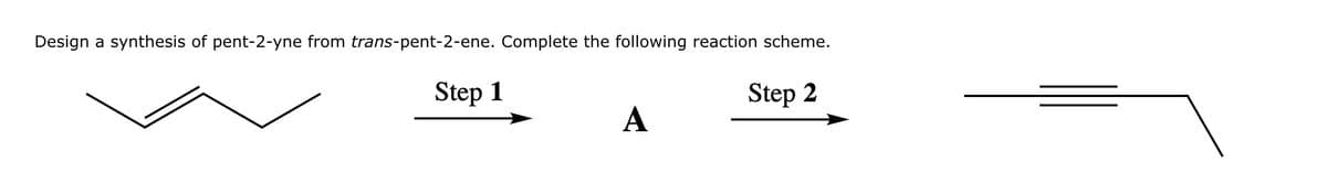 Design a synthesis of pent-2-yne from trans-pent-2-ene. Complete the following reaction scheme.
Step 1
Step 2
A