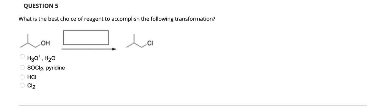 QUESTION 5
What is the best choice of reagent to accomplish the following transformation?
Дон
0000
Н30*, Н20
SOCl2, pyridine
HCI
Cl2
ла