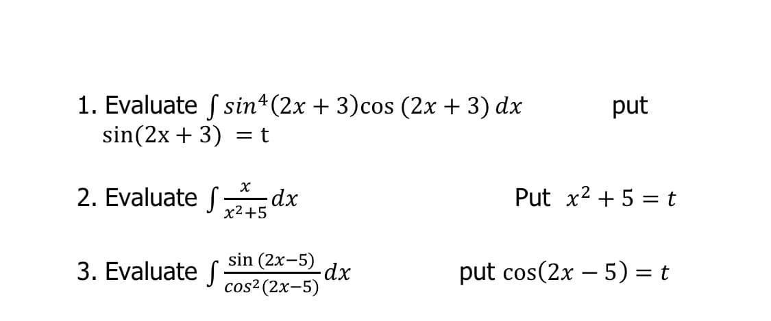 1. Evaluate ſ sin4(2x + 3)cos (2x + 3) dx
sin(2x + 3) = t
put
2. Evaluate f-dx
х2+5
Put x2 + 5 = t
3. Evaluate
sin (2x-5)
-dx
cos² (2x-5)
put cos(2x – 5) = t
