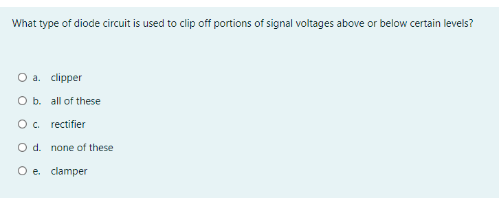 What type of diode circuit is used to clip off portions of signal voltages above or below certain levels?
a. clipper
O b. all of these
O . rectifier
O d. none of these
O e. clamper
