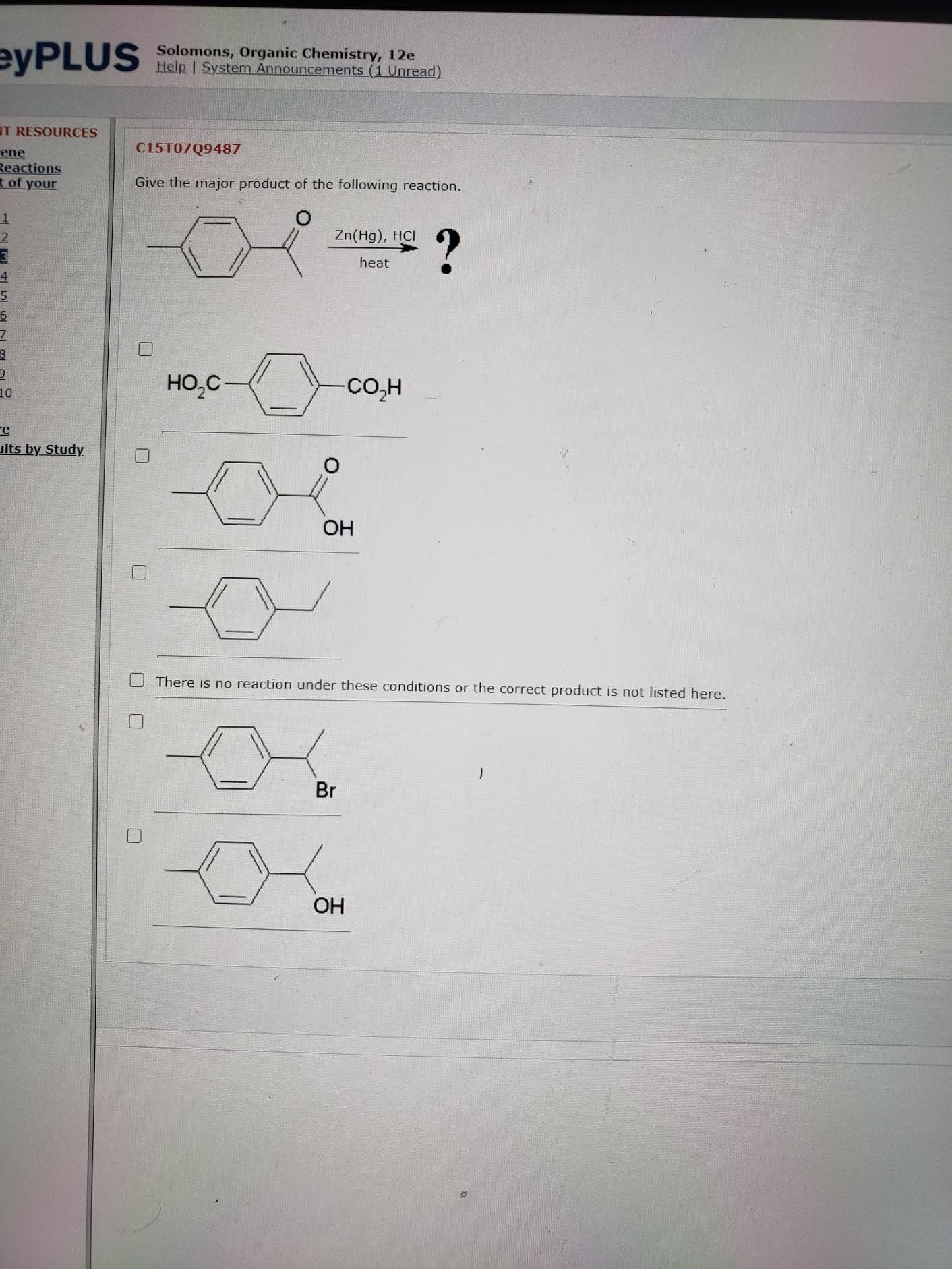 Give the major product of the following reaction.
?
Zn(Hg), HCI
heat
HO,C-
CO.H
OH
J There is no reaction under these conditions or the correct product is not listed here.
Br
OH

