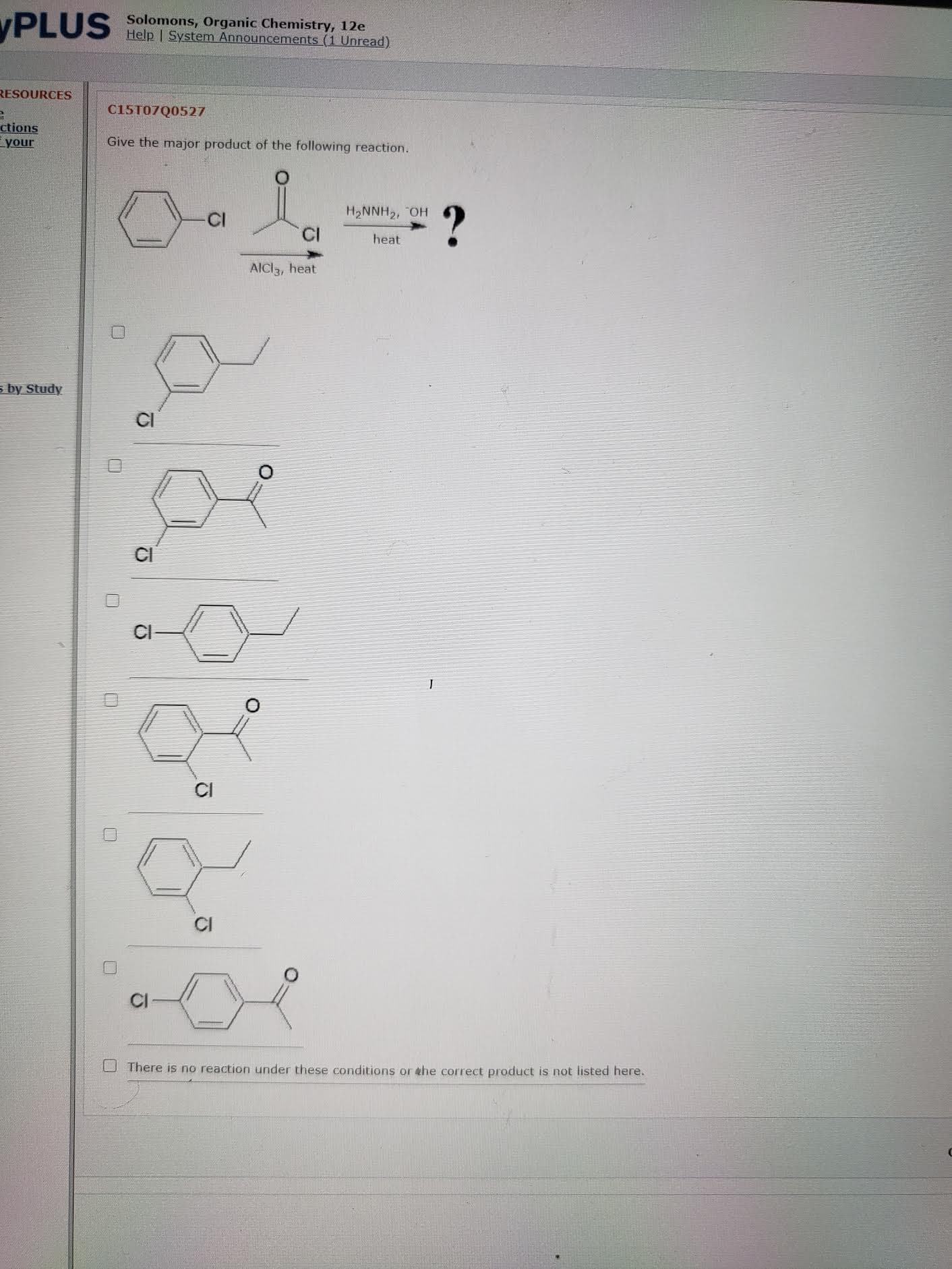 Give the major product of the following reaction.
?
H2NNH2, OH
CI
heat
AICI3, heat
CI
CI
CI
U There is no reaction under these conditions or ehe correct product is not listed here.
