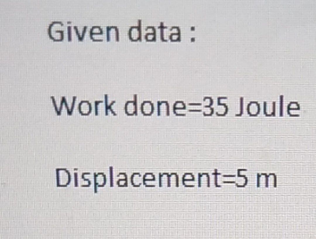 Given data:
Work done=35 Joule
Displacement=5 m
