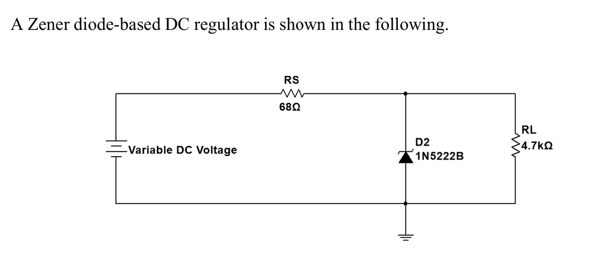 A Zener diode-based DC regulator is shown in the following.
-Variable DC Voltage
RS
w
68Ω
RL
D2
4.7ΚΩ
1N5222B